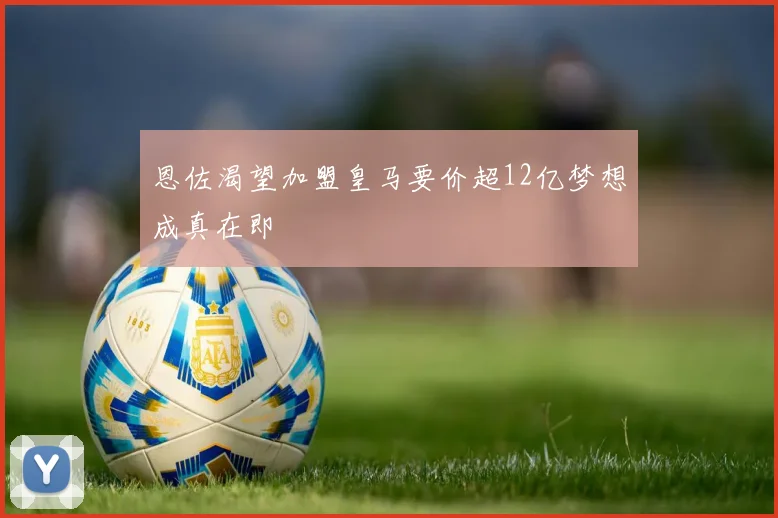 恩佐渴望加盟皇马要价超12亿梦想成真在即