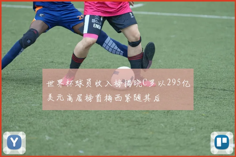 世界杯球员收入榜揭晓C罗以295亿美元高居榜首梅西紧随其后