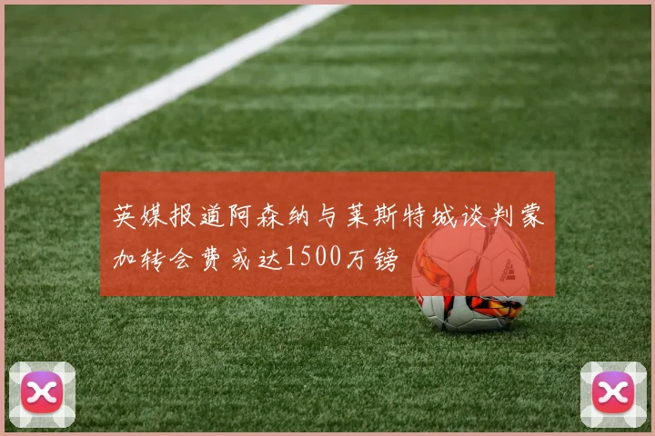 英媒报道阿森纳与莱斯特城谈判蒙加转会费或达1500万镑