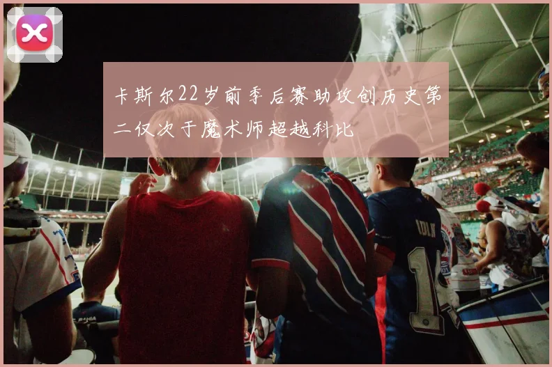 卡斯尔22岁前季后赛助攻创历史第二仅次于魔术师超越科比