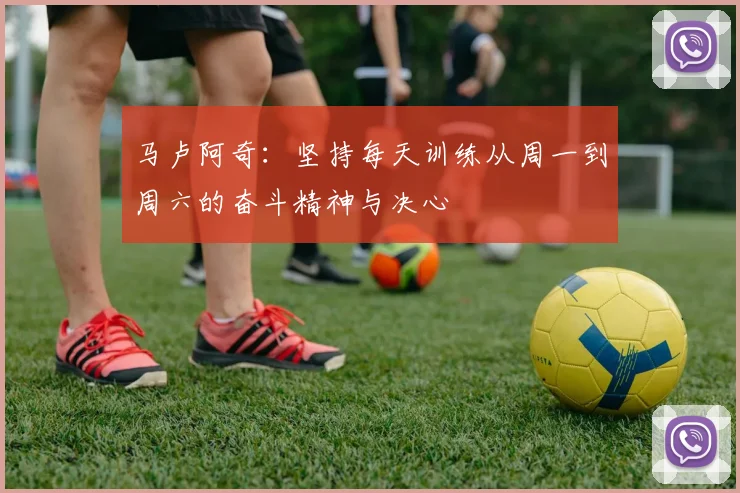 马卢阿奇：坚持每天训练从周一到周六的奋斗精神与决心