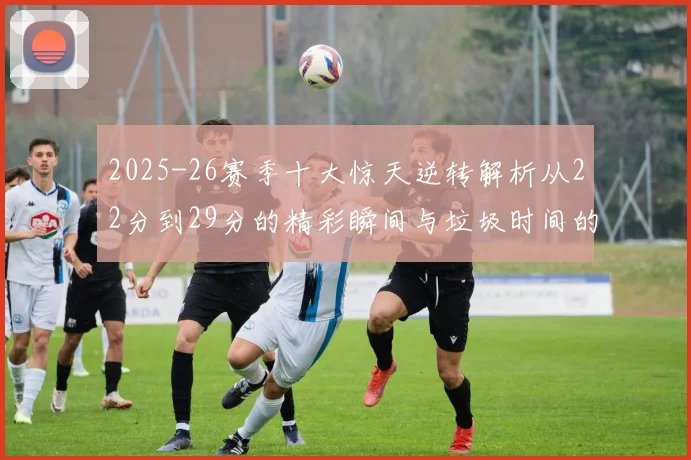 2025-26赛季十大惊天逆转解析从22分到29分的精彩瞬间与垃圾时间的真实定义
