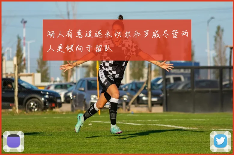 湖人有意追逐米切尔和罗威尽管两人更倾向于留队
