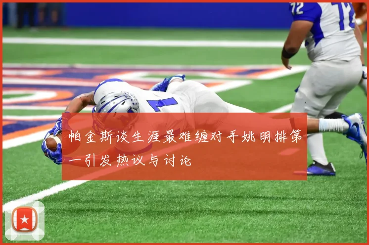 帕金斯谈生涯最难缠对手姚明排第一引发热议与讨论