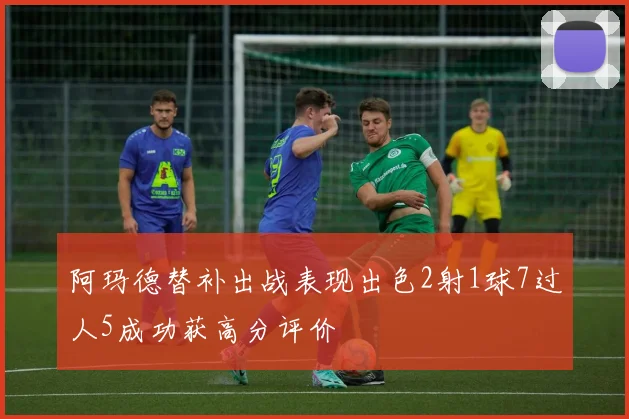 阿玛德替补出战表现出色2射1球7过人5成功获高分评价