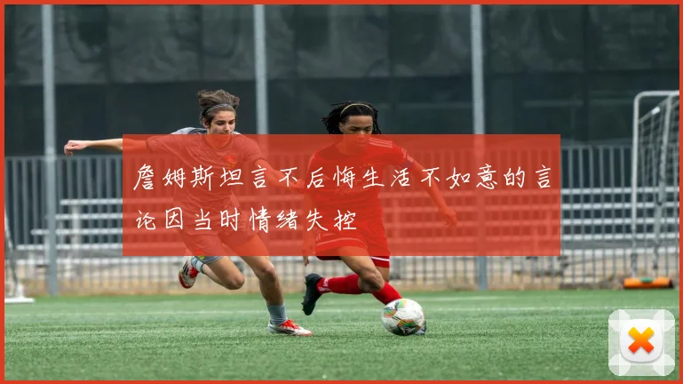 詹姆斯坦言不后悔生活不如意的言论因当时情绪失控