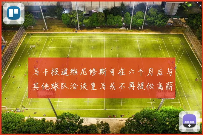 马卡报道维尼修斯可在六个月后与其他球队洽谈皇马或不再提供高薪合同