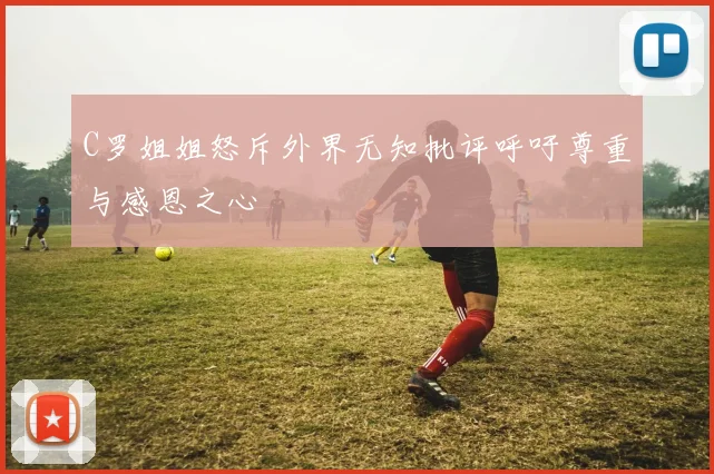 C罗姐姐怒斥外界无知批评呼吁尊重与感恩之心