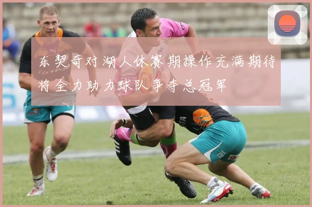 东契奇对湖人休赛期操作充满期待将全力助力球队争夺总冠军