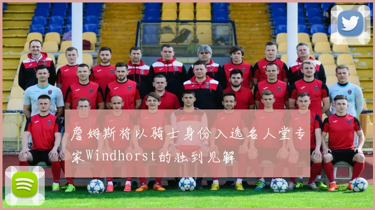 詹姆斯将以骑士身份入选名人堂专家Windhorst的独到见解