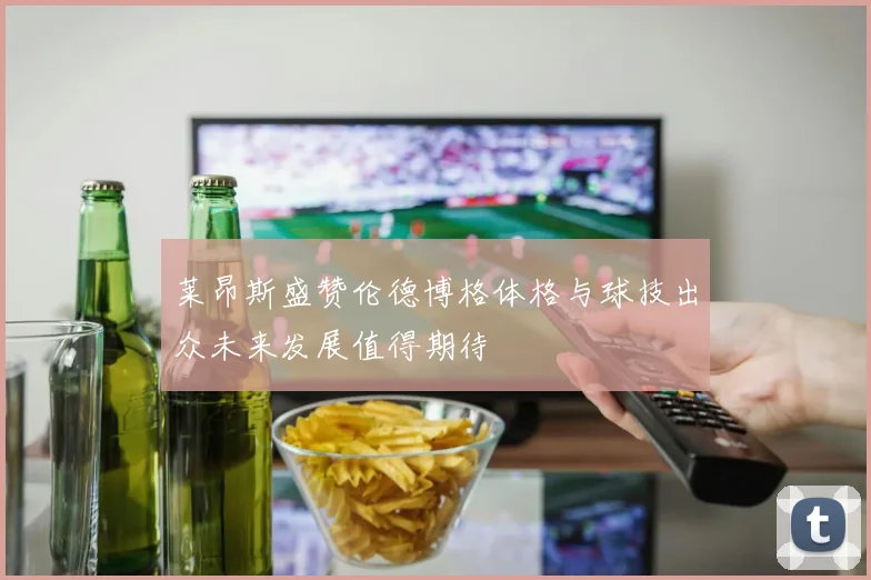 莱昂斯盛赞伦德博格体格与球技出众未来发展值得期待